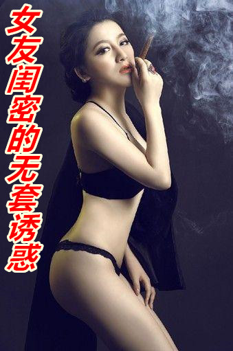 女友闺密的无套诱惑